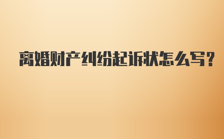 离婚财产纠纷起诉状怎么写？