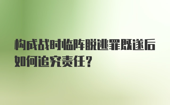 构成战时临阵脱逃罪既遂后如何追究责任？