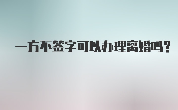 一方不签字可以办理离婚吗？