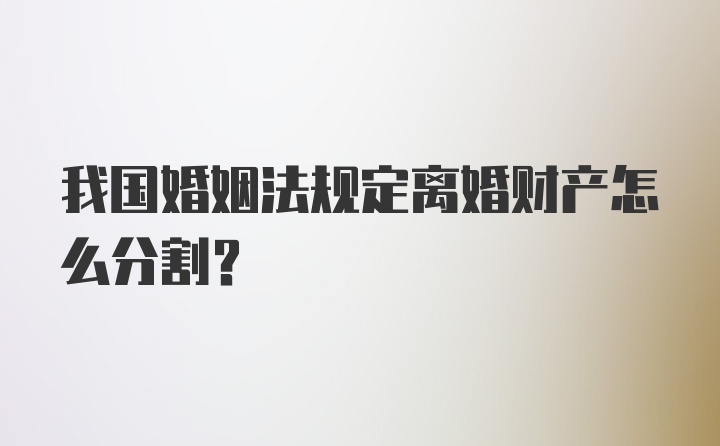 我国婚姻法规定离婚财产怎么分割？