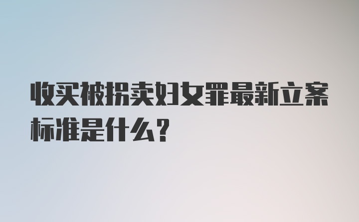 收买被拐卖妇女罪最新立案标准是什么？