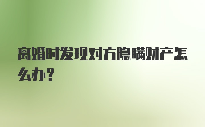 离婚时发现对方隐瞒财产怎么办？