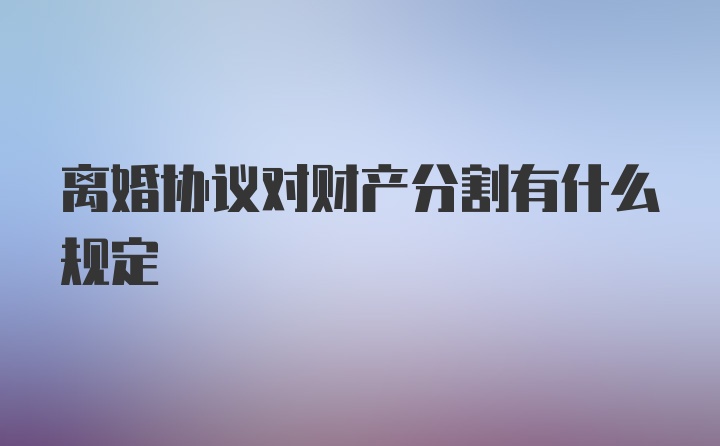 离婚协议对财产分割有什么规定