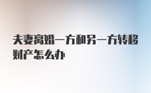 夫妻离婚一方和另一方转移财产怎么办