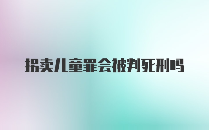 拐卖儿童罪会被判死刑吗