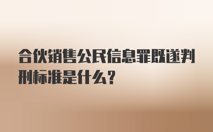 合伙销售公民信息罪既遂判刑标准是什么？