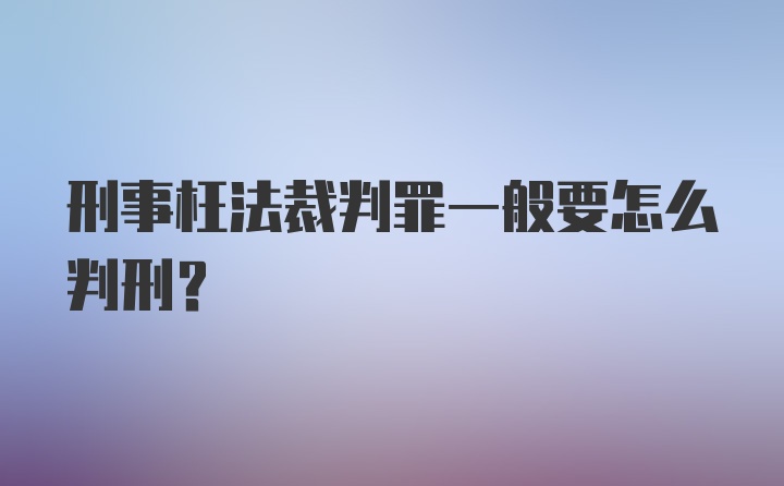 刑事枉法裁判罪一般要怎么判刑？