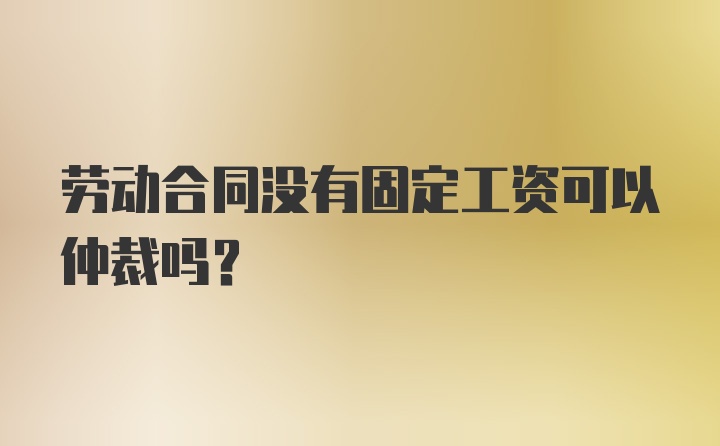 劳动合同没有固定工资可以仲裁吗?