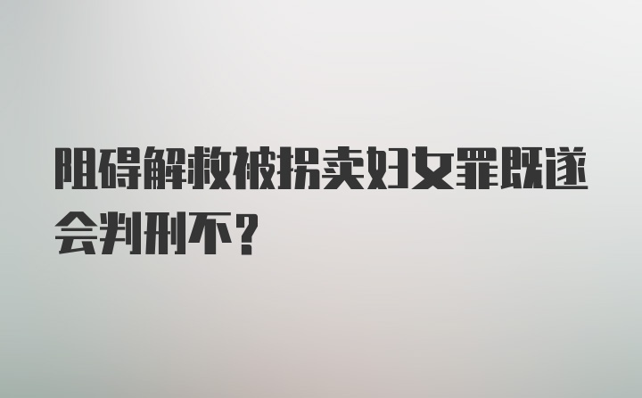 阻碍解救被拐卖妇女罪既遂会判刑不？