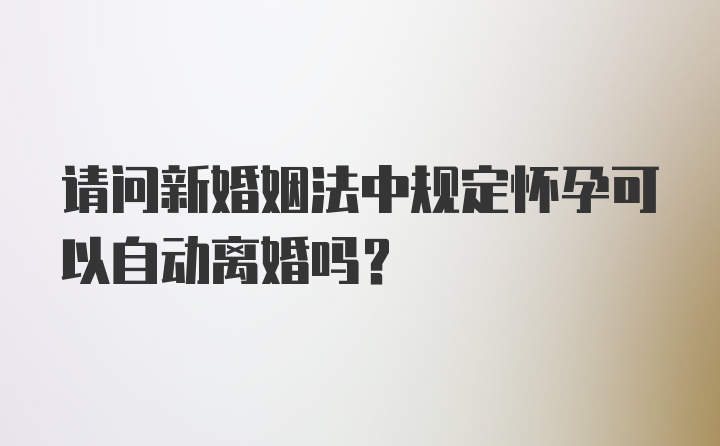 请问新婚姻法中规定怀孕可以自动离婚吗?