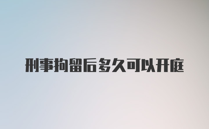 刑事拘留后多久可以开庭