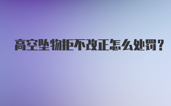 高空坠物拒不改正怎么处罚？