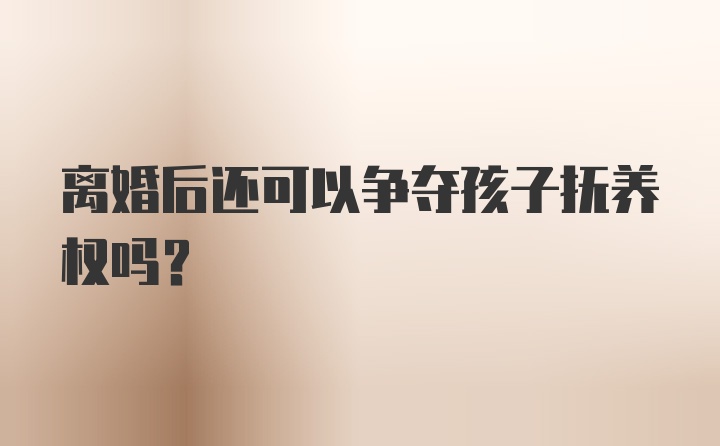 离婚后还可以争夺孩子抚养权吗？