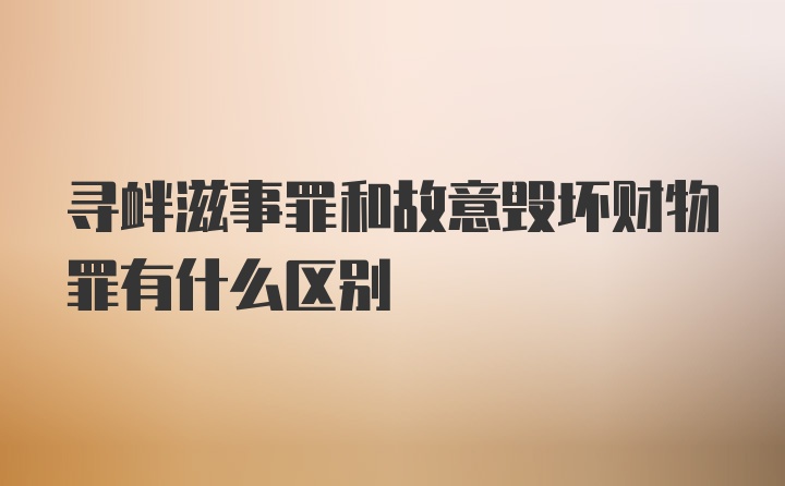 寻衅滋事罪和故意毁坏财物罪有什么区别