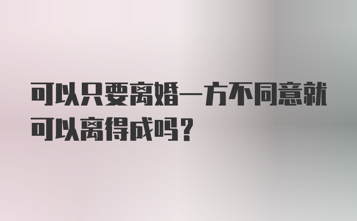 可以只要离婚一方不同意就可以离得成吗？