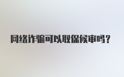 网络诈骗可以取保候审吗?