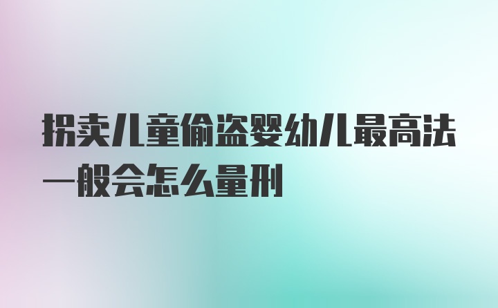 拐卖儿童偷盗婴幼儿最高法一般会怎么量刑