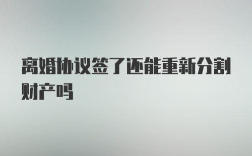 离婚协议签了还能重新分割财产吗