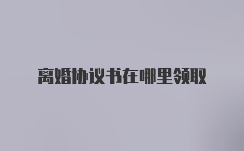 离婚协议书在哪里领取