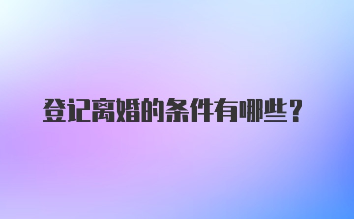 登记离婚的条件有哪些？