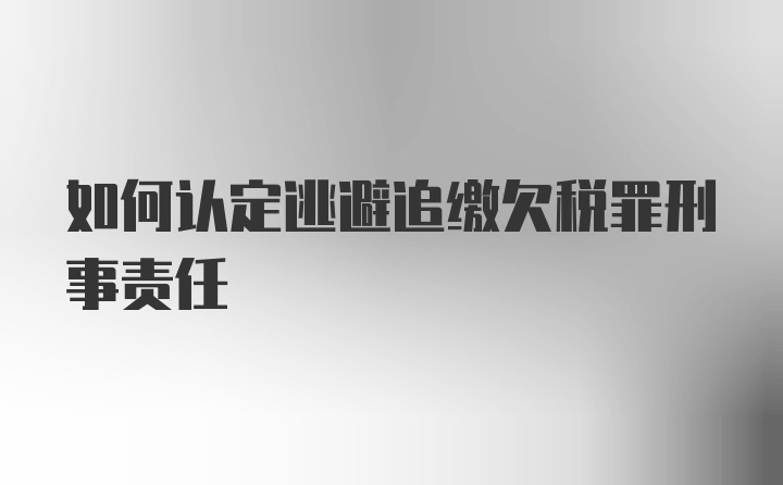 如何认定逃避追缴欠税罪刑事责任