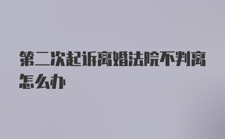 第二次起诉离婚法院不判离怎么办