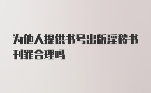 为他人提供书号出版淫秽书刊罪合理吗