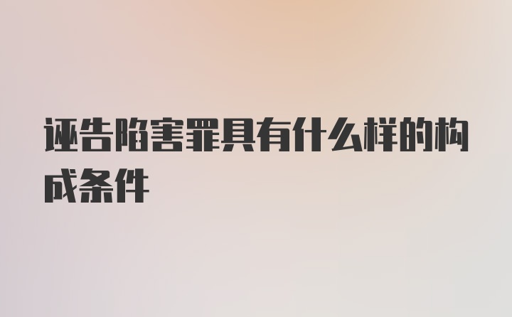 诬告陷害罪具有什么样的构成条件