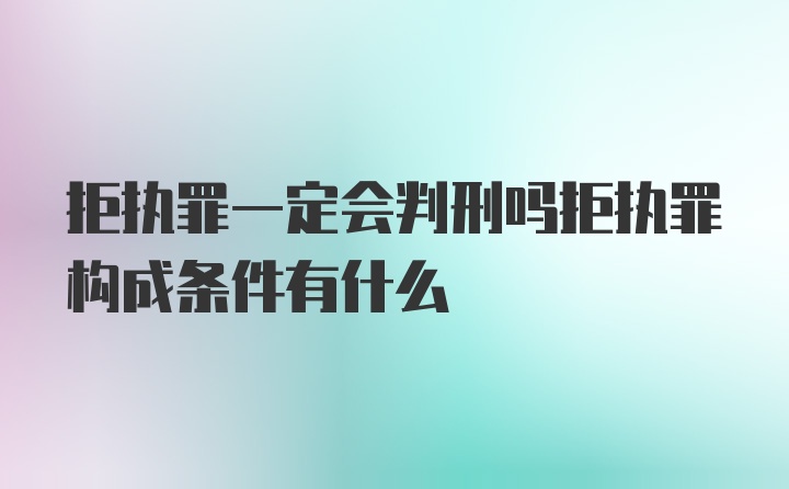 拒执罪一定会判刑吗拒执罪构成条件有什么