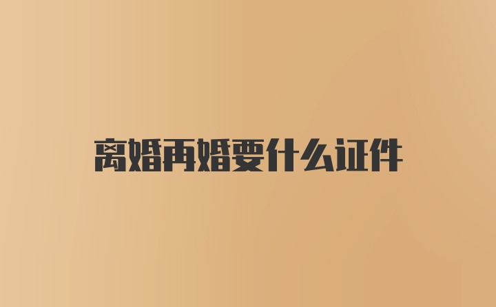 离婚再婚要什么证件