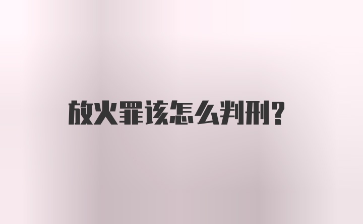 放火罪该怎么判刑？