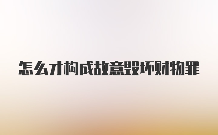 怎么才构成故意毁坏财物罪