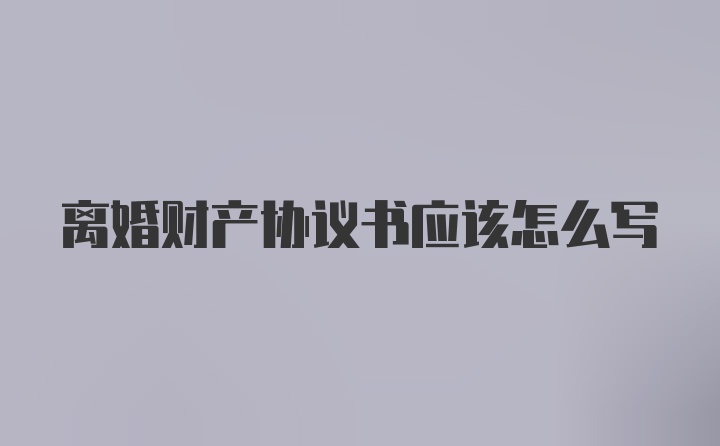 离婚财产协议书应该怎么写