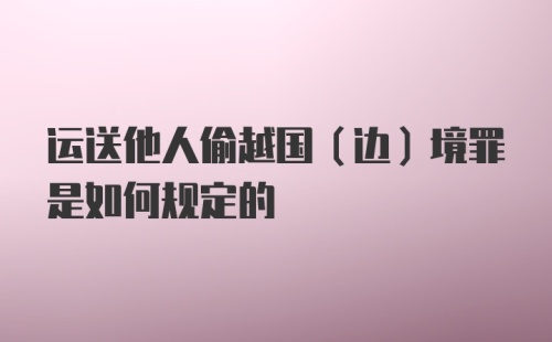 运送他人偷越国（边）境罪是如何规定的