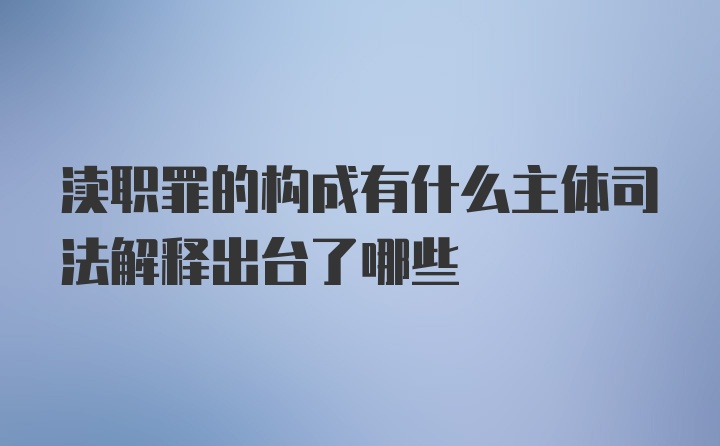 渎职罪的构成有什么主体司法解释出台了哪些