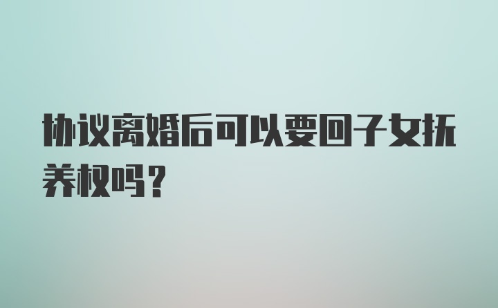 协议离婚后可以要回子女抚养权吗？