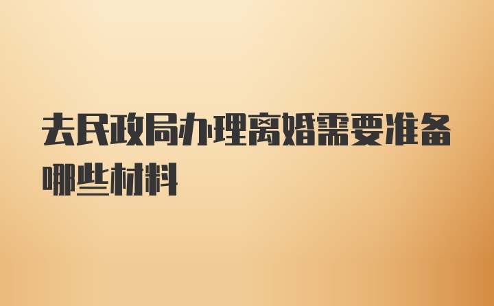 去民政局办理离婚需要准备哪些材料