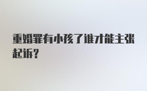 重婚罪有小孩了谁才能主张起诉？