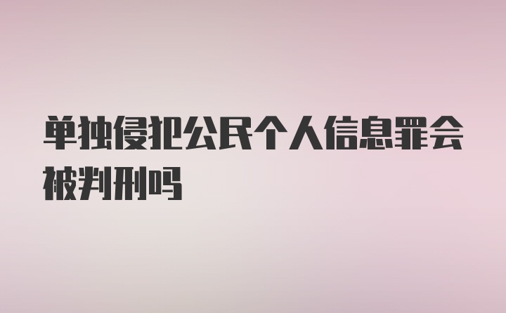 单独侵犯公民个人信息罪会被判刑吗