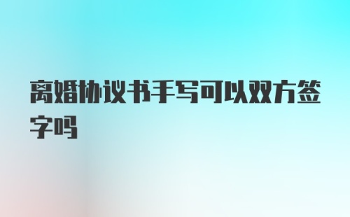 离婚协议书手写可以双方签字吗