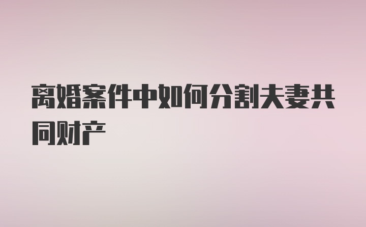 离婚案件中如何分割夫妻共同财产