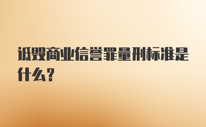 诋毁商业信誉罪量刑标准是什么？