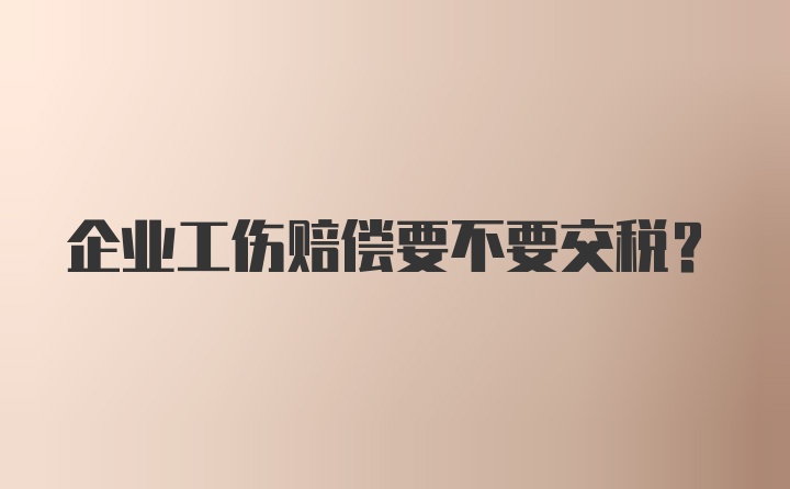 企业工伤赔偿要不要交税?