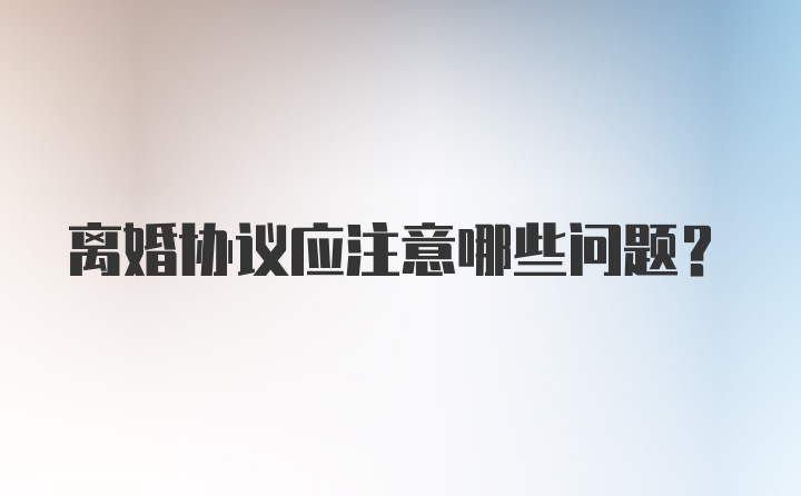 离婚协议应注意哪些问题？