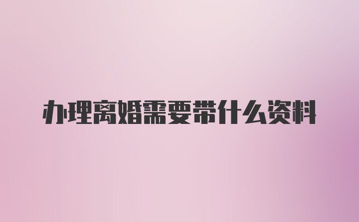 办理离婚需要带什么资料