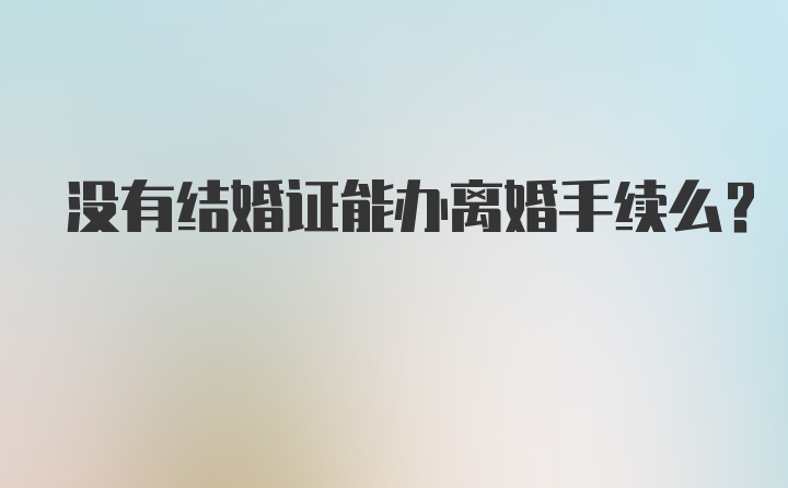 没有结婚证能办离婚手续么？