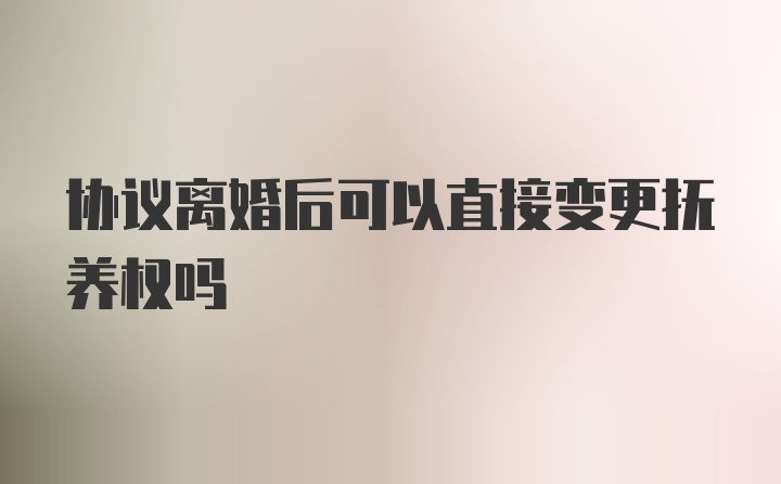 协议离婚后可以直接变更抚养权吗