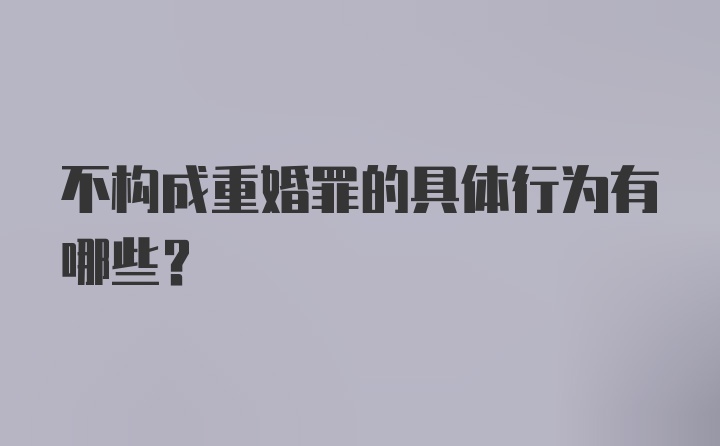 不构成重婚罪的具体行为有哪些？