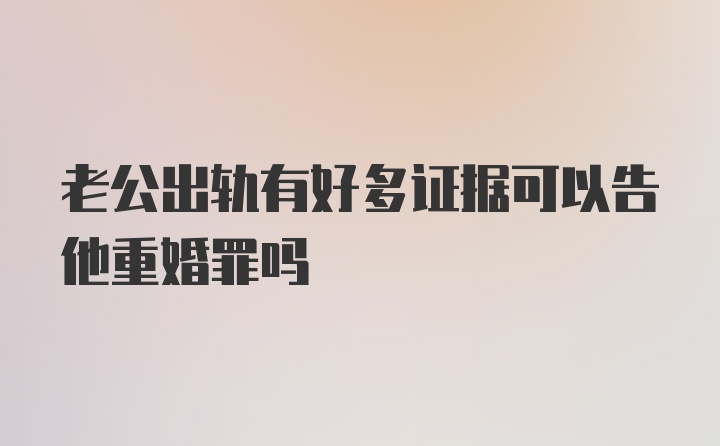 老公出轨有好多证据可以告他重婚罪吗