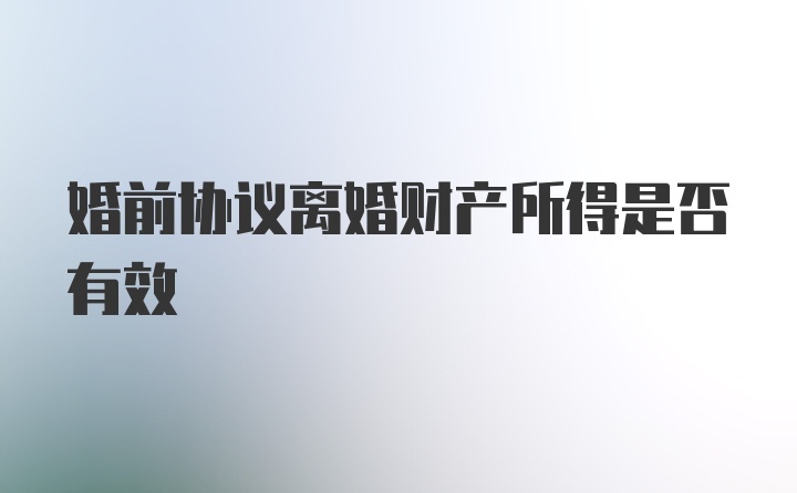 婚前协议离婚财产所得是否有效